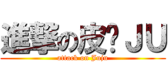 進撃の皮卡ＪＵ (attack on Juju)