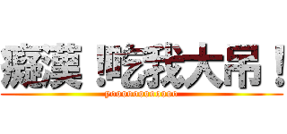 癡漢！吃我大吊！ (yoooooooooooo)