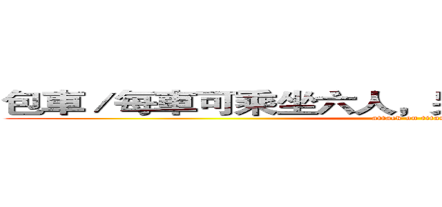 包車／每車可乘坐六人，另有大車可洽詢櫃台。 (attack on titan)
