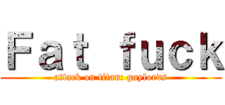 Ｆａｔ ｆｕｃｋ (attack on titan: gaylords)