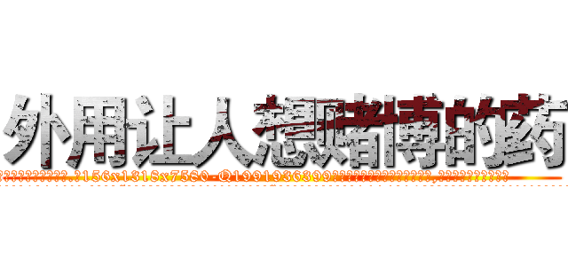 外用让人想赌博的药 (外用让人想赌博的药【电.话156x1318x7580-Q1991936399鑫宏药业】我们做的是长期生意,靠的是老客户长期支持
参考消息网2月20日报道 韩媒称，“剩女多、离婚率高的城市，房价一定会上涨。”这是中国经济学家金岩石2016年12月参加在上海举行的房地产相关论坛时说的话。
)