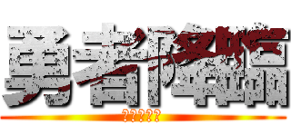 勇者降臨 (無理くせぇ)