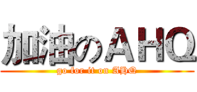加油のＡＨＱ (go for it on AHQ)