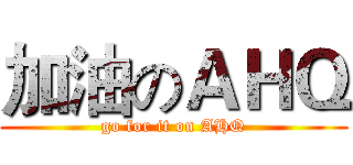 加油のＡＨＱ (go for it on AHQ)