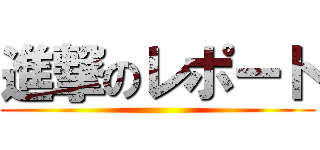 進撃のレポート ()