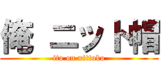 俺 ニット帽 (ito on nittobo)