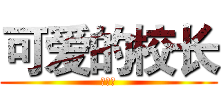 可爱的校长 (厉害吧)