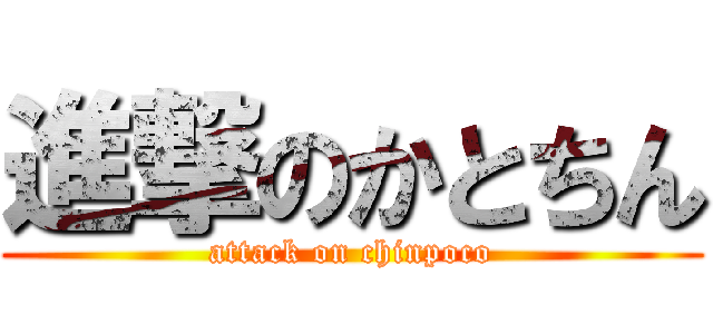 進撃のかとちん (attack on chinpoco)