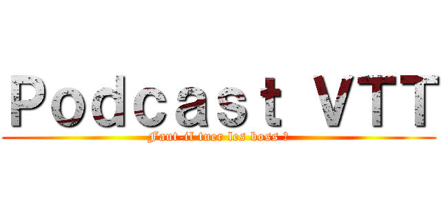 Ｐｏｄｃａｓｔ ＶＴＴ (Faut-il tuer les boss ?)