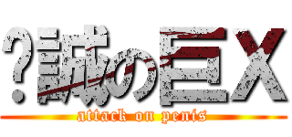 彥誠の巨Ｘ (attack on penis)