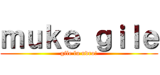 ｍｕｋｅ ｇｉｌｅ (gile lu ndro!)