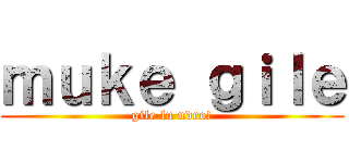 ｍｕｋｅ ｇｉｌｅ (gile lu ndro!)