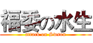 福委の水生 (attack on Swson)