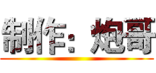 制作：炮哥 ()