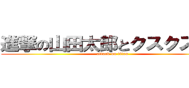 進撃の山田太郎とクスクスと號 (attack on titan)