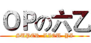 ＯＰの六乙 (SUPER  LIOU  YI)