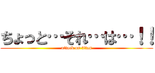 ちょっと…それ…は…！！ (attack on titan)