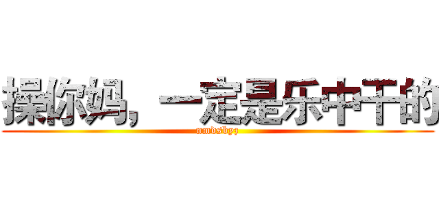 操你妈，一定是乐中干的 (nmdsbyz)