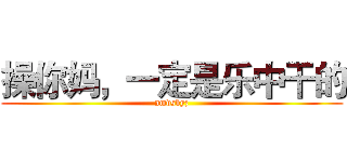 操你妈，一定是乐中干的 (nmdsbyz)