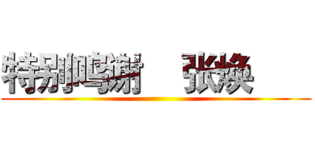 特别鸣谢    张焕       ()