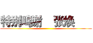 特别鸣谢    张焕       ()