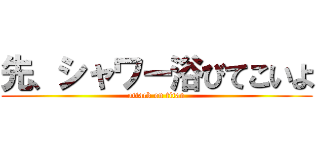 先、シャワー浴びてこいよ (attack on titan)