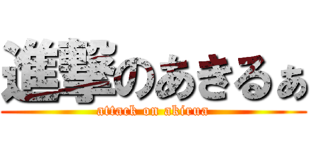 進撃のあきるぁ (attack on akirua)