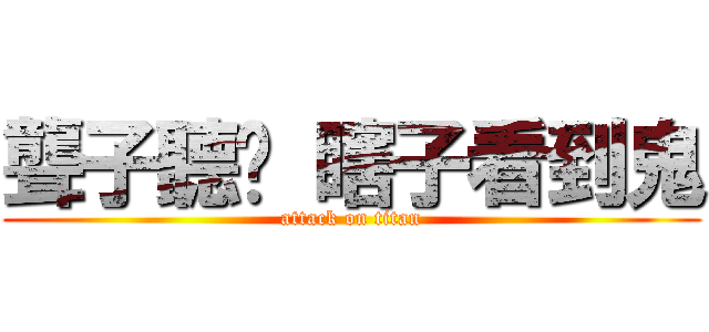 聾子聽說 瞎子看到鬼 (attack on titan)