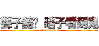 聾子聽說 瞎子看到鬼 (attack on titan)