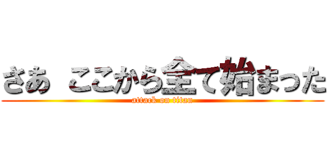 さあ ここから全て始まった (attack on titan)