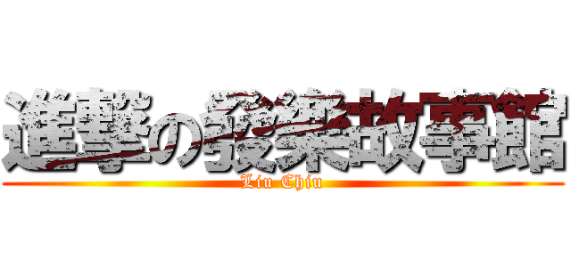 進撃の發樂故事館 (Liu Chiu)