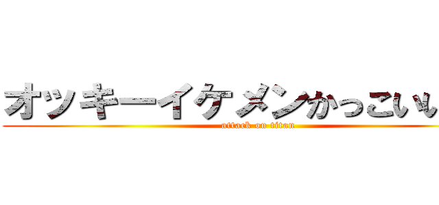 オッキーイケメンかっこいいなー (attack on titan)