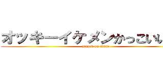 オッキーイケメンかっこいいなー (attack on titan)