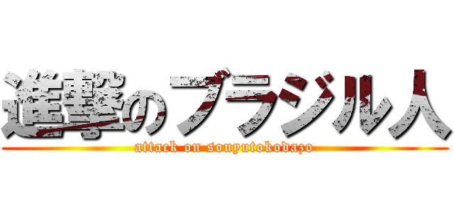 進撃のブラジル人 (attack on souyutokodazo)