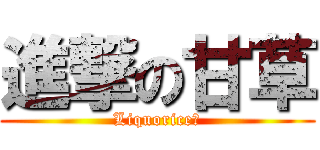 進撃の甘草 (Liquorice☆)