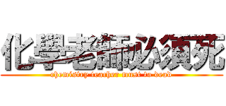 化學老師必須死 (chemistry teacher must to dead)