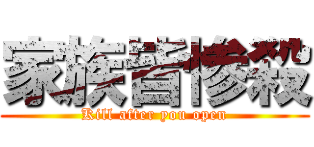 家族皆惨殺 (Kill after you open)