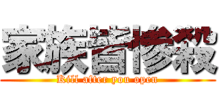 家族皆惨殺 (Kill after you open)