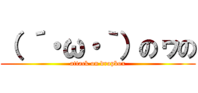 （ ´・ω・｀）のヮの (attack on dropbox)