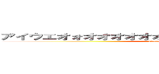 アイウエオォオオオオオオオオオオオオオオオオオオオ (aiueoooooooooooooooooo)