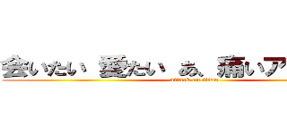 会いたい 愛たい あ、痛いアラサー会 (attack on titan)