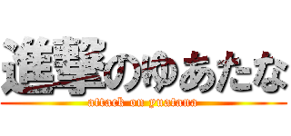 進撃のゆあたな (attack on yuatana)