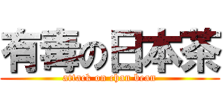 有毒の日本茶 (attack on chan bean)