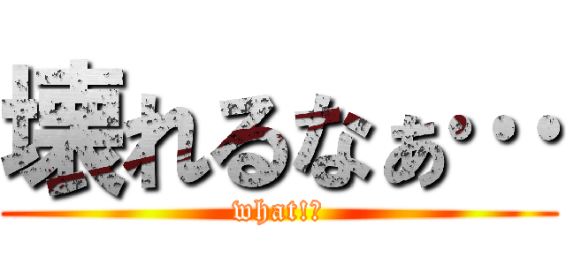 壊れるなぁ… (what!?)