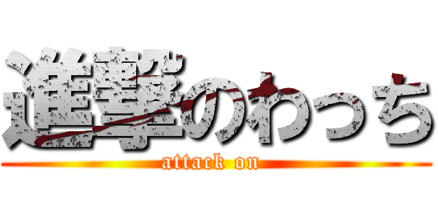 進撃のわっち (attack on )