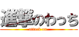 進撃のわっち (attack on )