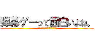 弾幕ゲーって面白いよね。 (おう、じゃあ午後7時にルーム集合な！)