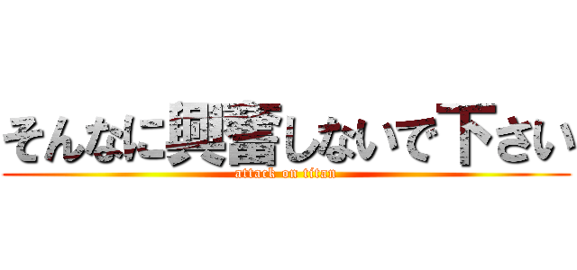 そんなに興奮しないで下さい (attack on titan)