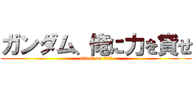 ガンダム、俺に力を貸せ (attack on ????)