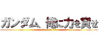 ガンダム、俺に力を貸せ (attack on ????)